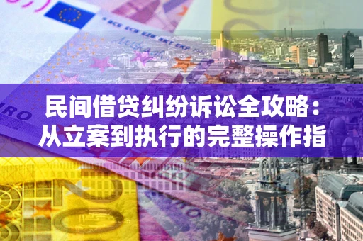 武汉民间借贷纠纷诉讼全攻略：从立案到执行的完整操作指南