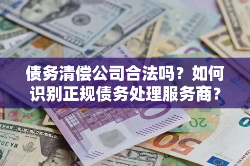 武汉债务清偿公司合法吗？如何识别正规债务处理服务商？