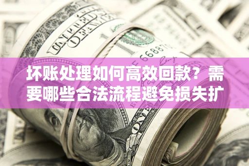 武汉坏账处理如何高效回款？需要哪些合法流程避免损失扩大？
