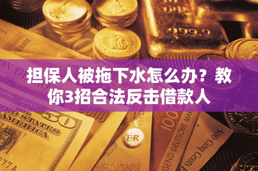 武汉担保人被拖下水怎么办？教你3招合法反击借款人