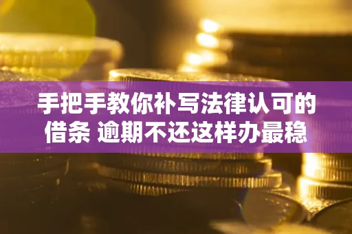 武汉手把手教你补写法律认可的借条 逾期不还这样办最稳妥