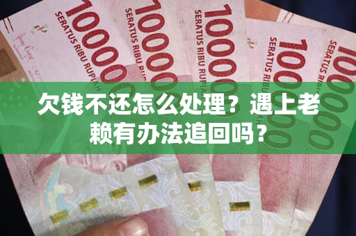 武汉欠钱不还怎么处理？遇上老赖有办法追回吗？