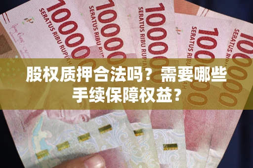 武汉股权质押合法吗？需要哪些手续保障权益？
