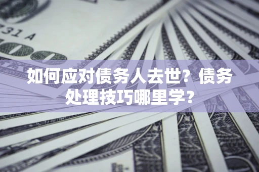 武汉如何应对债务人去世？债务处理技巧哪里学？