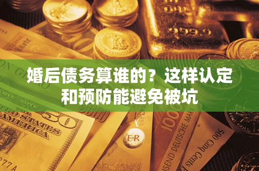 武汉婚后债务算谁的？这样认定和预防能避免被坑