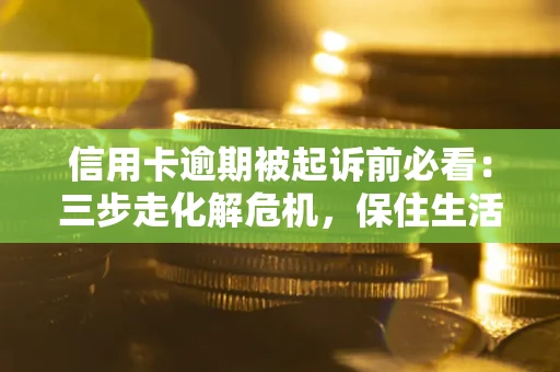 武汉信用卡逾期被起诉前必看：三步走化解危机，保住生活尊严