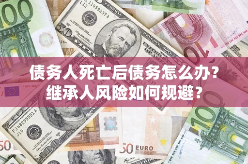 武汉债务人死亡后债务怎么办？继承人风险如何规避？