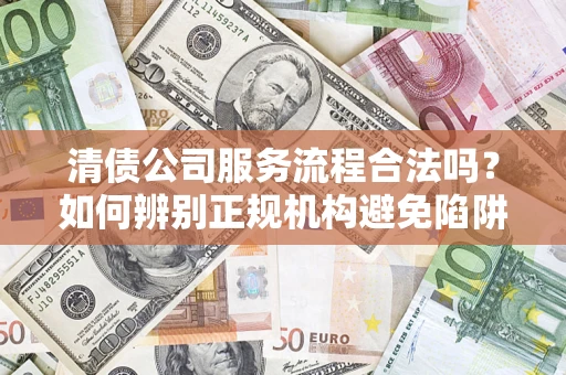 武汉清债公司服务流程合法吗？如何辨别正规机构避免陷阱？