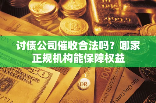 武汉讨债公司催收合法吗？哪家正规机构能保障权益