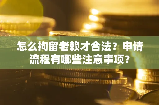 武汉怎么拘留老赖才合法？申请流程有哪些注意事项？