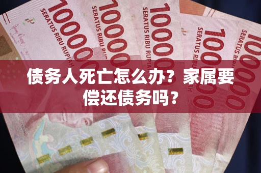 武汉债务人死亡怎么办？家属要偿还债务吗？