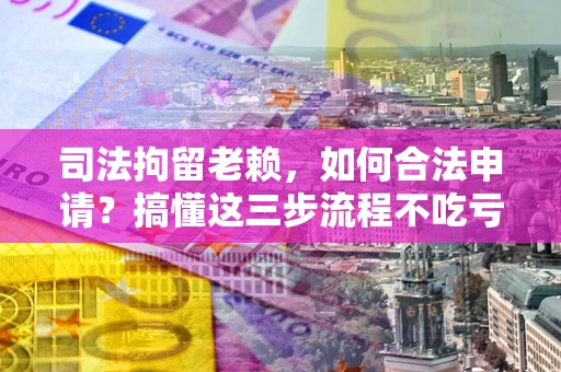 武汉司法拘留老赖，如何合法申请？搞懂这三步流程不吃亏！