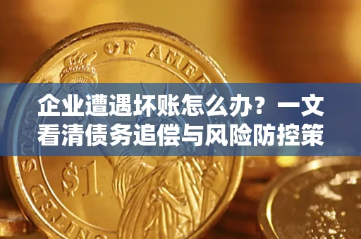 武汉企业遭遇坏账怎么办？一文看清债务追偿与风险防控策略