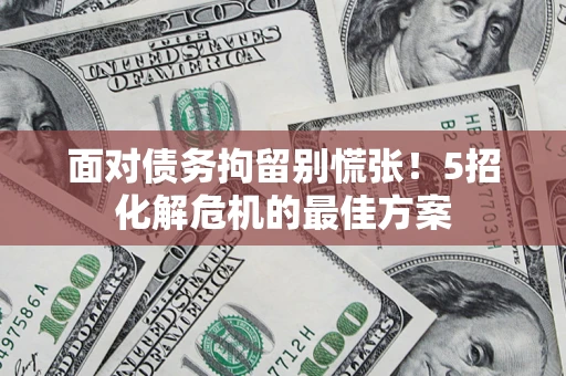 武汉面对债务拘留别慌张！5招化解危机的最佳方案