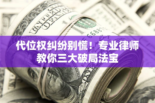 武汉代位权纠纷别慌！专业律师教你三大破局法宝