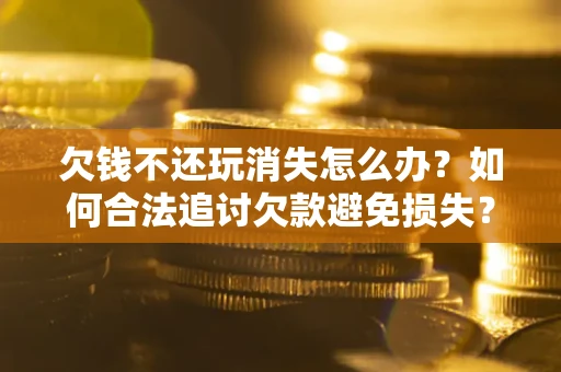 武汉欠钱不还玩消失怎么办?如何合法追讨欠款避免损失? 武汉欠钱不还玩消失怎么办?如何合法追讨欠款避免损失?
