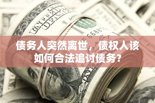 武汉债务人突然离世，债权人该如何合法追讨债务？