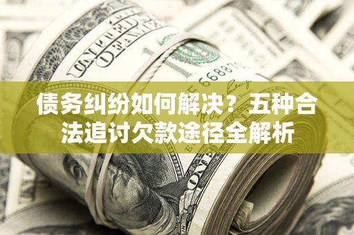 武汉债务纠纷如何解决？五种合法追讨欠款途径全解析