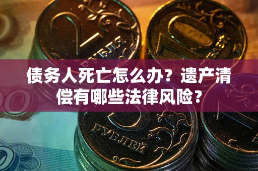 武汉债务人死亡怎么办？遗产清偿有哪些法律风险？