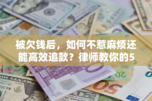 武汉被欠钱后，如何不惹麻烦还能高效追款？律师教你的5步合法讨债法
