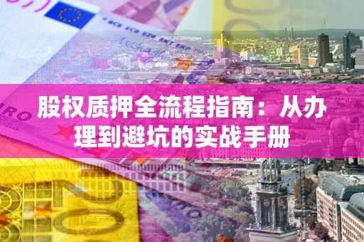 武汉股权质押全流程指南：从办理到避坑的实战手册