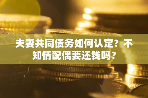 武汉夫妻共同债务如何认定？不知情配偶要还钱吗？