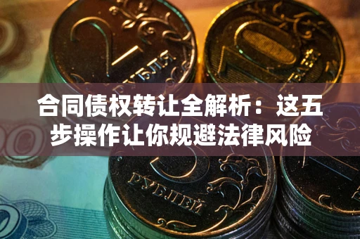 武汉合同债权转让全解析：这五步操作让你规避法律风险