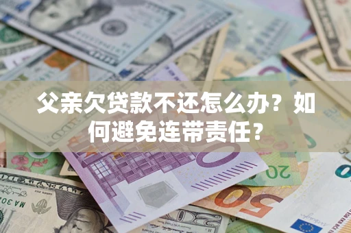 武汉父亲欠贷款不还怎么办？如何避免连带责任？