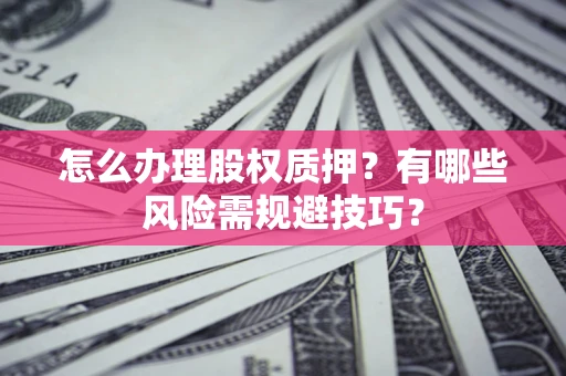 武汉怎么办理股权质押？有哪些风险需规避技巧？