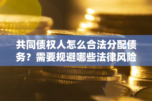 武汉共同债权人怎么合法分配债务？需要规避哪些法律风险？