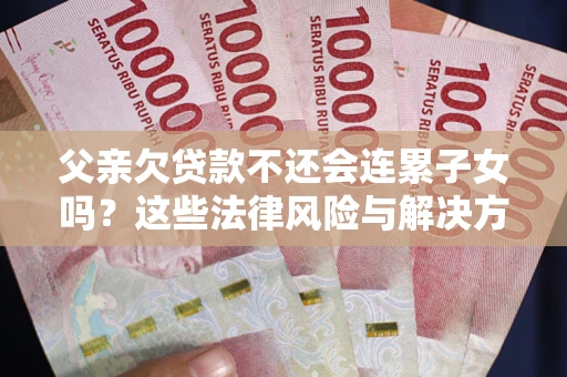 武汉父亲欠贷款不还会连累子女吗？这些法律风险与解决方法要早知道！
