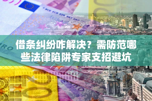 武汉借条纠纷咋解决？需防范哪些法律陷阱专家支招避坑