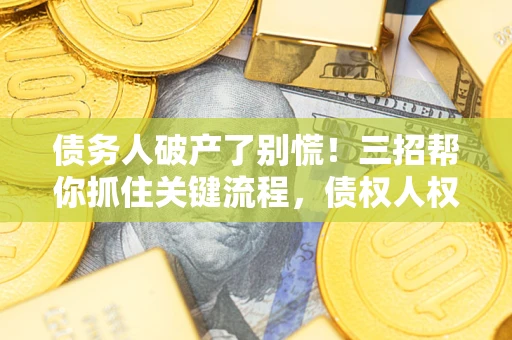 武汉债务人破产了别慌！三招帮你抓住关键流程，债权人权益不再缩水