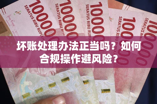 武汉坏账处理办法正当吗？如何合规操作避风险？