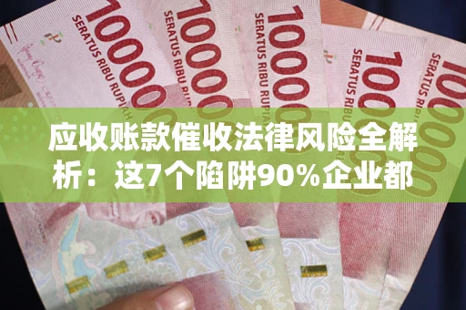 武汉应收账款催收法律风险全解析：这7个陷阱90%企业都踩过（含合规应对指南）