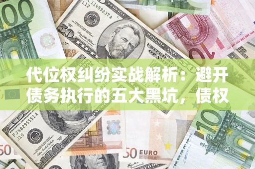 武汉代位权纠纷实战解析：避开债务执行的五大黑坑，债权人必看指南