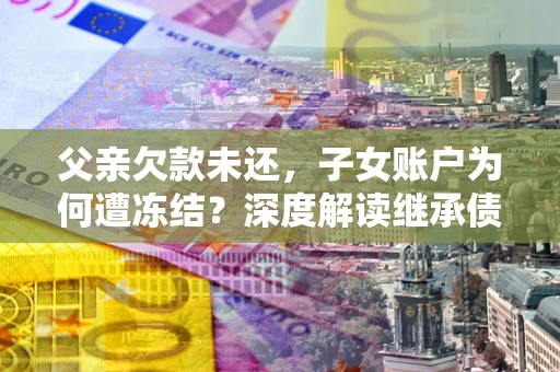 武汉父亲欠款未还，子女账户为何遭冻结？深度解读继承债务迷局