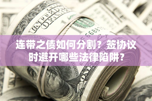 武汉连带之债如何分割？签协议时避开哪些法律陷阱？