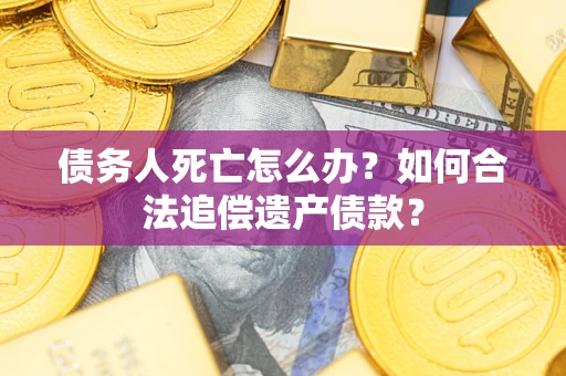 武汉债务人死亡怎么办？如何合法追偿遗产债款？