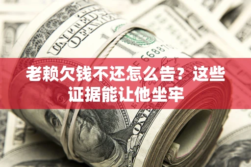 武汉老赖欠钱不还怎么告？这些证据能让他坐牢