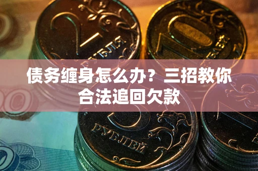 武汉债务缠身怎么办？三招教你合法追回欠款