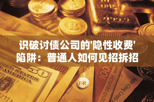 武汉识破讨债公司的'隐性收费'陷阱：普通人如何见招拆招？