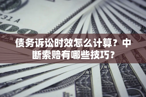 武汉债务诉讼时效怎么计算？中断索赔有哪些技巧？