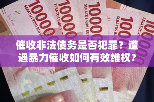 武汉催收非法债务是否犯罪?遭遇暴力催收如何有效维权? 武汉催收非法债务是否犯罪?遭遇暴力催收如何有效维权?