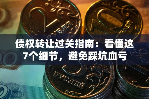 武汉债权转让过关指南：看懂这7个细节，避免踩坑血亏