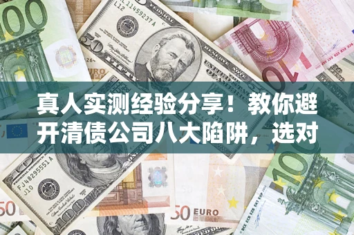 武汉真人实测经验分享！教你避开清债公司八大陷阱，选对机构少走十年弯路