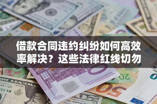 武汉借款合同违约纠纷如何高效率解决？这些法律红线切勿触碰