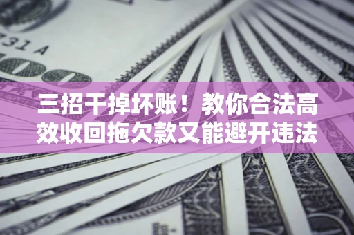 武汉三招干掉坏账！教你合法高效收回拖欠款又能避开违法雷区