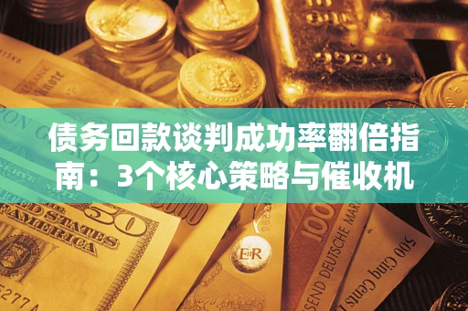 武汉债务回款谈判成功率翻倍指南：3个核心策略与催收机构避坑法则