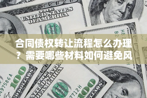 武汉合同债权转让流程怎么办理？需要哪些材料如何避免风险？